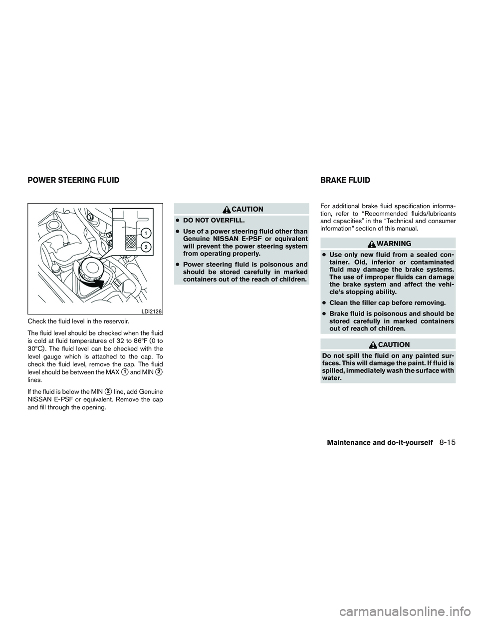 NISSAN ALTIMA SEDAN 2015  Owners Manual Check the fluid level in the reservoir.
The fluid level should be checked when the fluid
is cold at fluid temperatures of 32 to 86ºF (0 to
30ºC) . The fluid level can be checked with the
level gauge