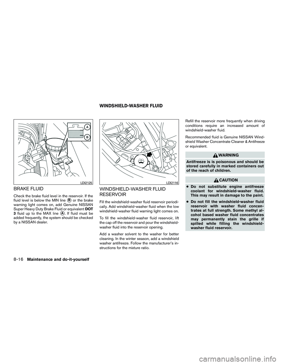 NISSAN ALTIMA SEDAN 2015  Owners Manual BRAKE FLUID
Check the brake fluid level in the reservoir. If the
fluid level is below the MIN line
Bor the brake
warning light comes on, add Genuine NISSAN
Super Heavy Duty Brake Fluid or equivalent 