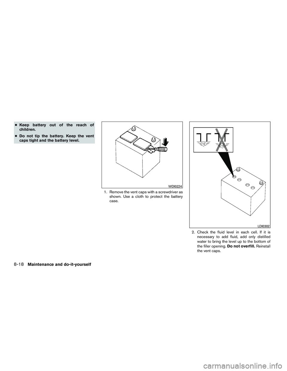 NISSAN ALTIMA SEDAN 2015  Owners Manual ●Keep battery out of the reach of
children.
● Do not tip the battery. Keep the vent
caps tight and the battery level.
1. Remove the vent caps with a screwdriver asshown. Use a cloth to protect the