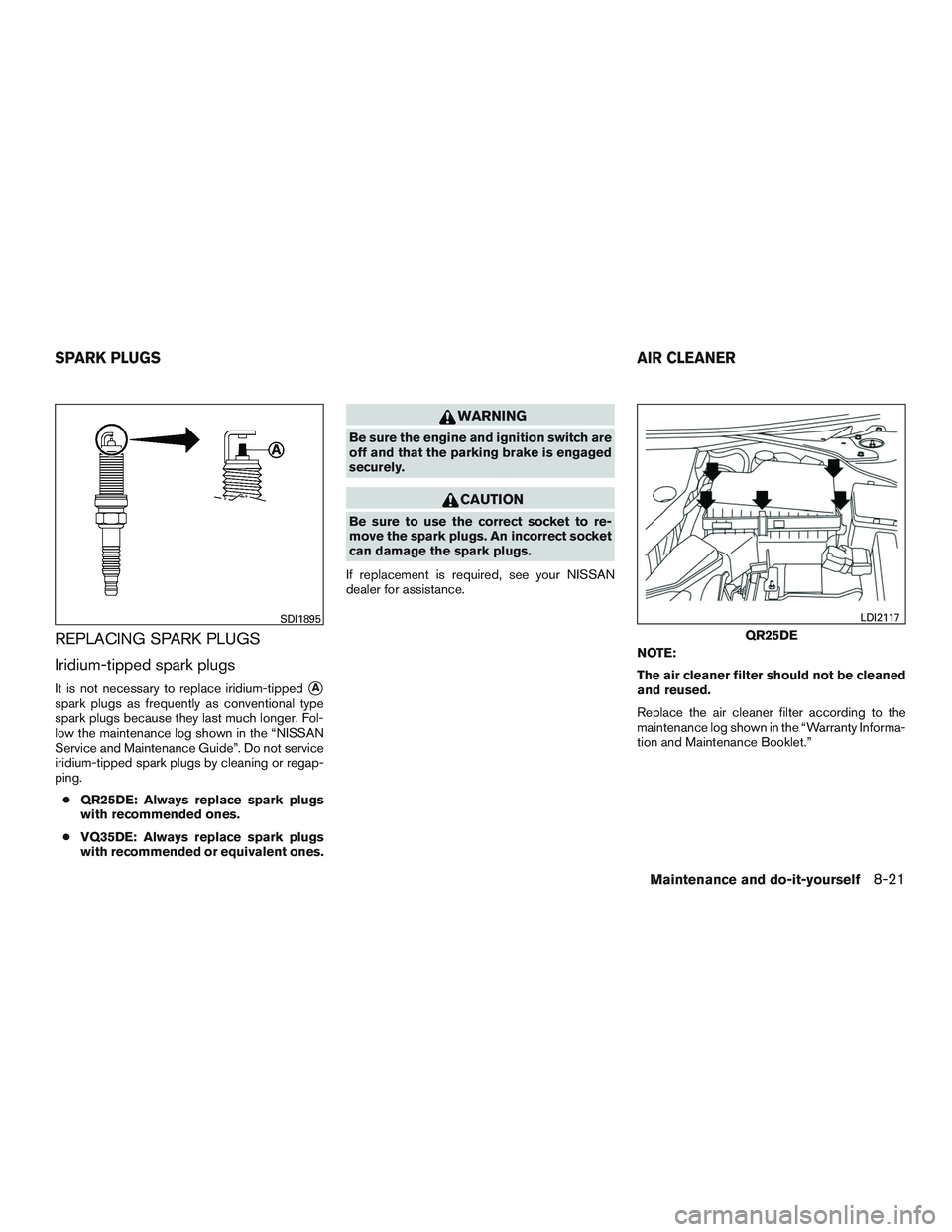 NISSAN ALTIMA SEDAN 2015  Owners Manual REPLACING SPARK PLUGS
Iridium-tipped spark plugs
It is not necessary to replace iridium-tippedA
spark plugs as frequently as conventional type
spark plugs because they last much longer. Fol-
low the 