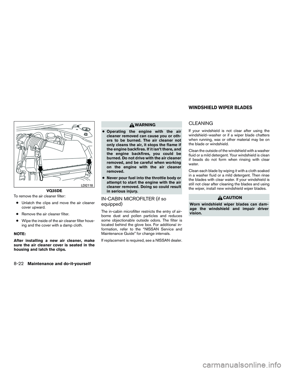 NISSAN ALTIMA SEDAN 2015  Owners Manual To remove the air cleaner filter:● Unlatch the clips and move the air cleaner
cover upward.
● Remove the air cleaner filter.
● Wipe the inside of the air cleaner filter hous-
ing and the cover w
