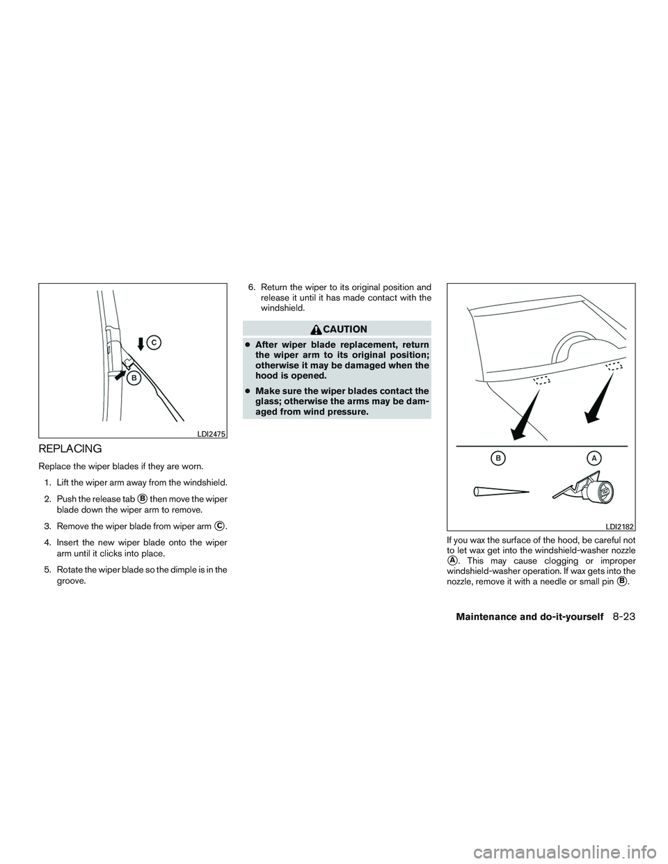 NISSAN ALTIMA SEDAN 2015  Owners Manual REPLACING
Replace the wiper blades if they are worn.1. Lift the wiper arm away from the windshield.
2. Push the release tab
Bthen move the wiper
blade down the wiper arm to remove.
3. Remove the wipe