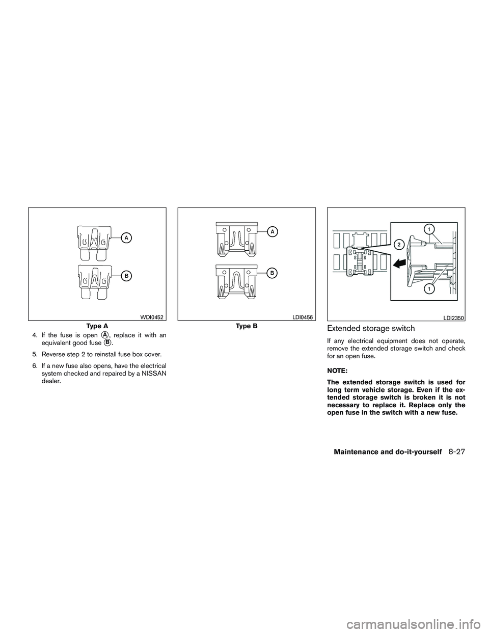 NISSAN ALTIMA SEDAN 2015  Owners Manual 4. If the fuse is openA, replace it with an
equivalent good fuse
B.
5. Reverse step 2 to reinstall fuse box cover.
6. If a new fuse also opens, have the electrical system checked and repaired by a N