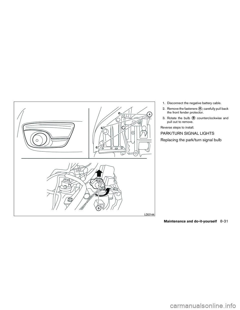 NISSAN ALTIMA SEDAN 2015  Owners Manual 1. Disconnect the negative battery cable.
2. Remove the fasteners
A; carefully pull back
the front fender protector.
3. Rotate the bulb
Bcounterclockwise and
pull out to remove.
Reverse steps to ins