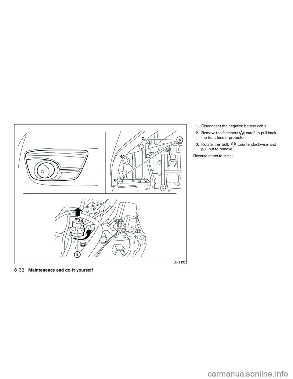 NISSAN ALTIMA SEDAN 2015  Owners Manual 1. Disconnect the negative battery cable.
2. Remove the fasteners
A; carefully pull back
the front fender protector.
3. Rotate the bulb
Bcounterclockwise and
pull out to remove.
Reverse steps to ins