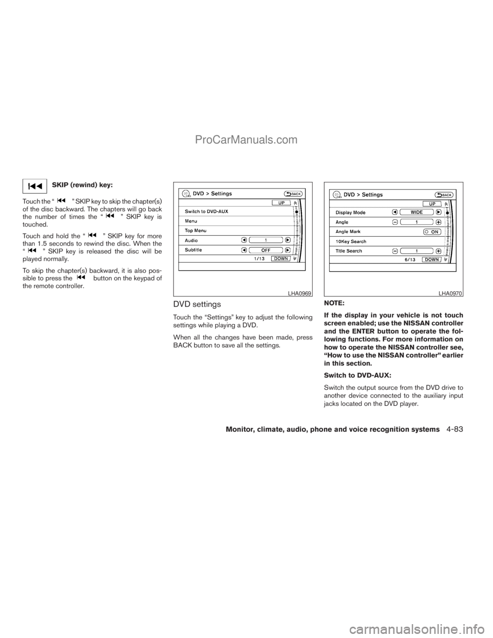 NISSAN ARMADA 2009  Owners Manual SKIP (rewind) key:
Touch the “
” SKIP key to skip the chapter(s)
of the disc backward. The chapters will go back
the number of times the “
” SKIP key is
touched.
Touch and hold the “
” SKI