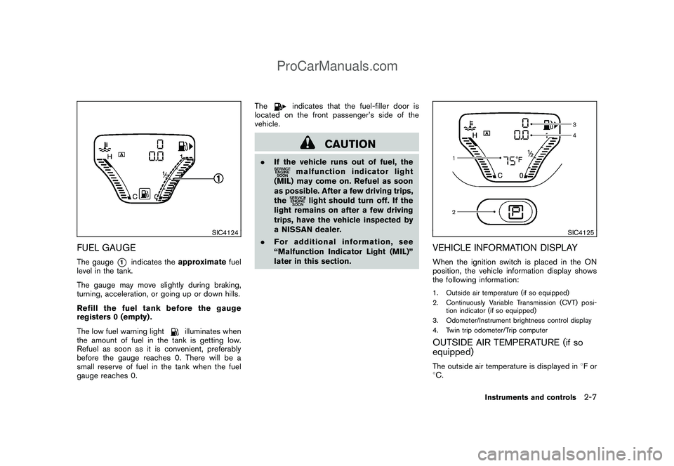 NISSAN CUBE 2009  Owners Manual Black plate (77,1)
Model "Z12-D" EDITED: 2009/ 1/ 28
SIC4124
FUEL GAUGEThe gauge
*1
indicates theapproximatefuel
level in the tank.
The gauge may move slightly during braking,
turning, acceleration, o