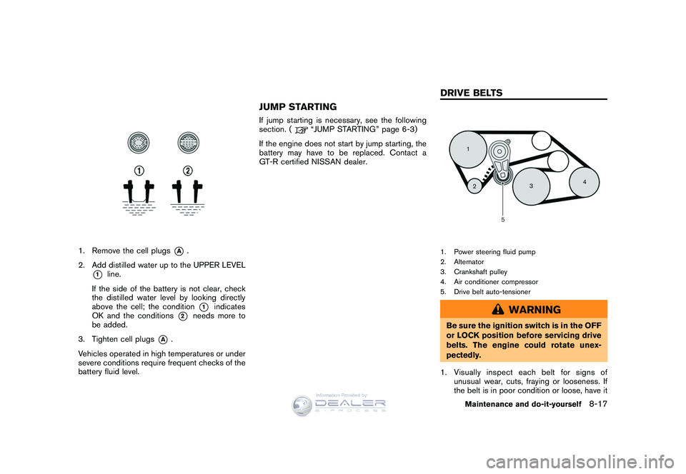 NISSAN GT-R 2009  Owners Manual Black plate (251,1)
Model "R35-D" EDITED: 2008/ 5/ 20
1. Remove the cell plugs
*A
.
2. Add distilled water up to the UPPER LEVEL
*1
line.
If the side of the battery is not clear, check
the distilled w
