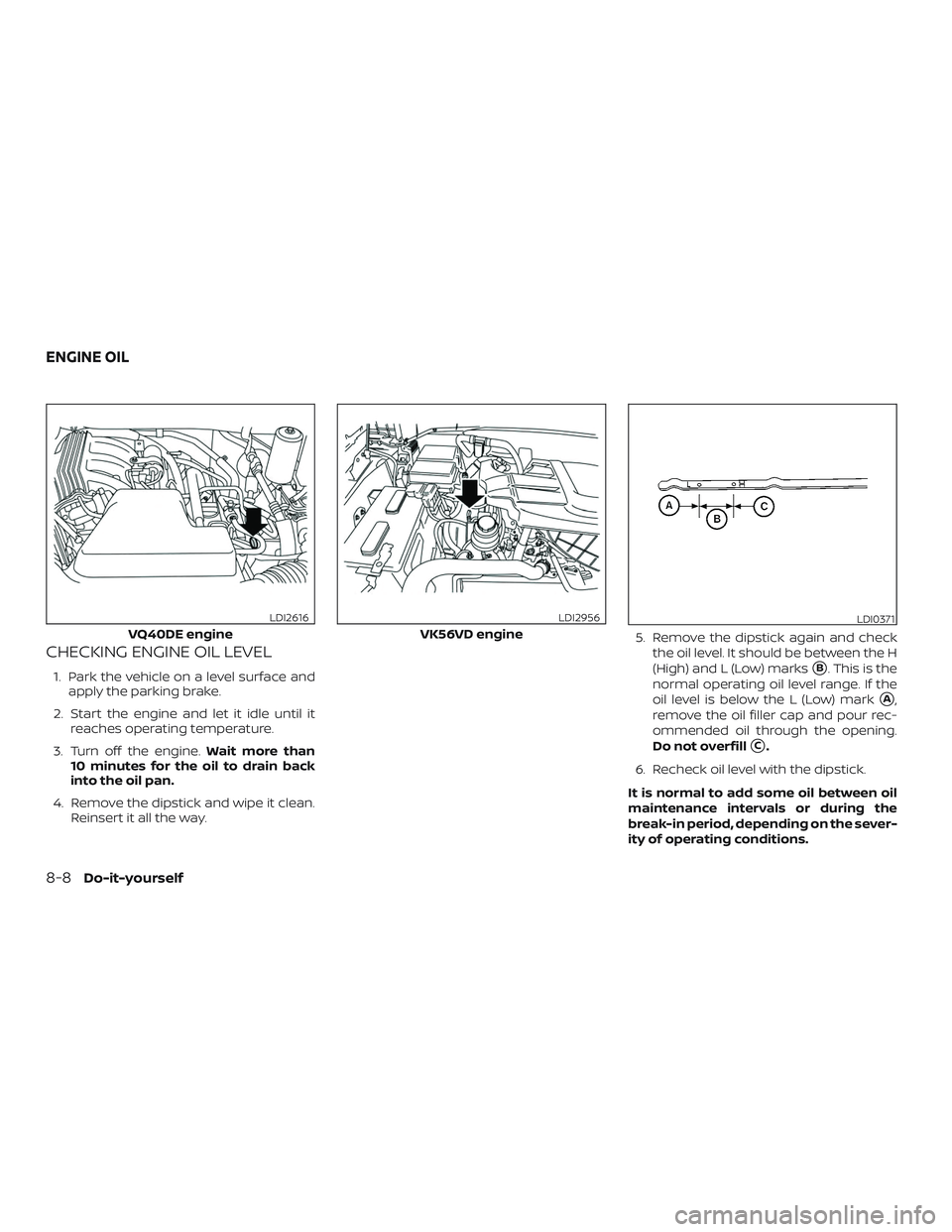 NISSAN NV PASSENGER VAN 2018  Owners Manual CHECKING ENGINE OIL LEVEL
1. Park the vehicle on a level surface andapply the parking brake.
2. Start the engine and let it idle until it reaches operating temperature.
3. Turn off the engine. Wait mo