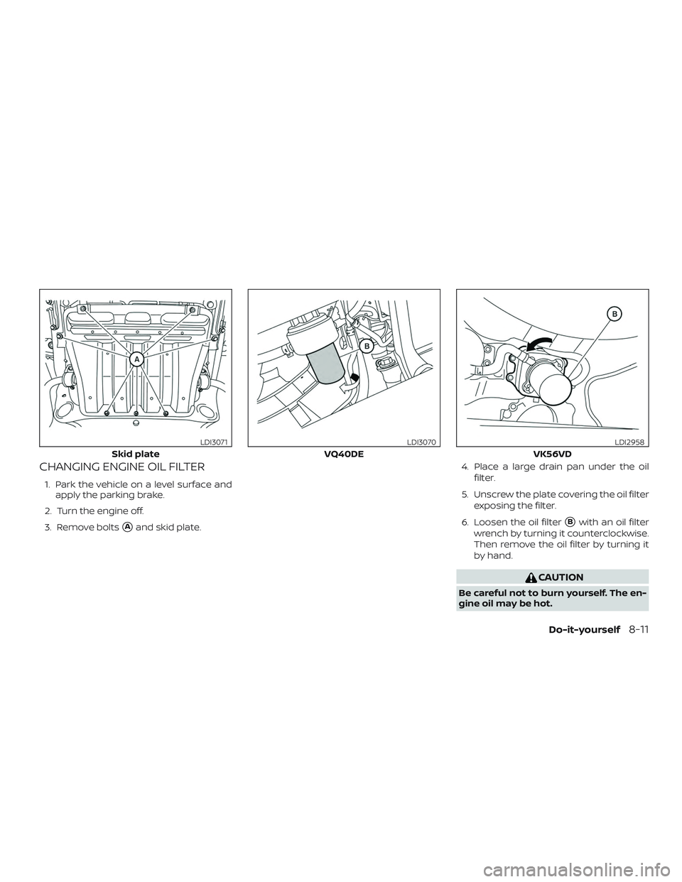 NISSAN NV PASSENGER VAN 2018  Owners Manual CHANGING ENGINE OIL FILTER
1. Park the vehicle on a level surface andapply the parking brake.
2. Turn the engine off.
3. Remove bolts
Aand skid plate. 4. Place a large drain pan under the oil
filter.