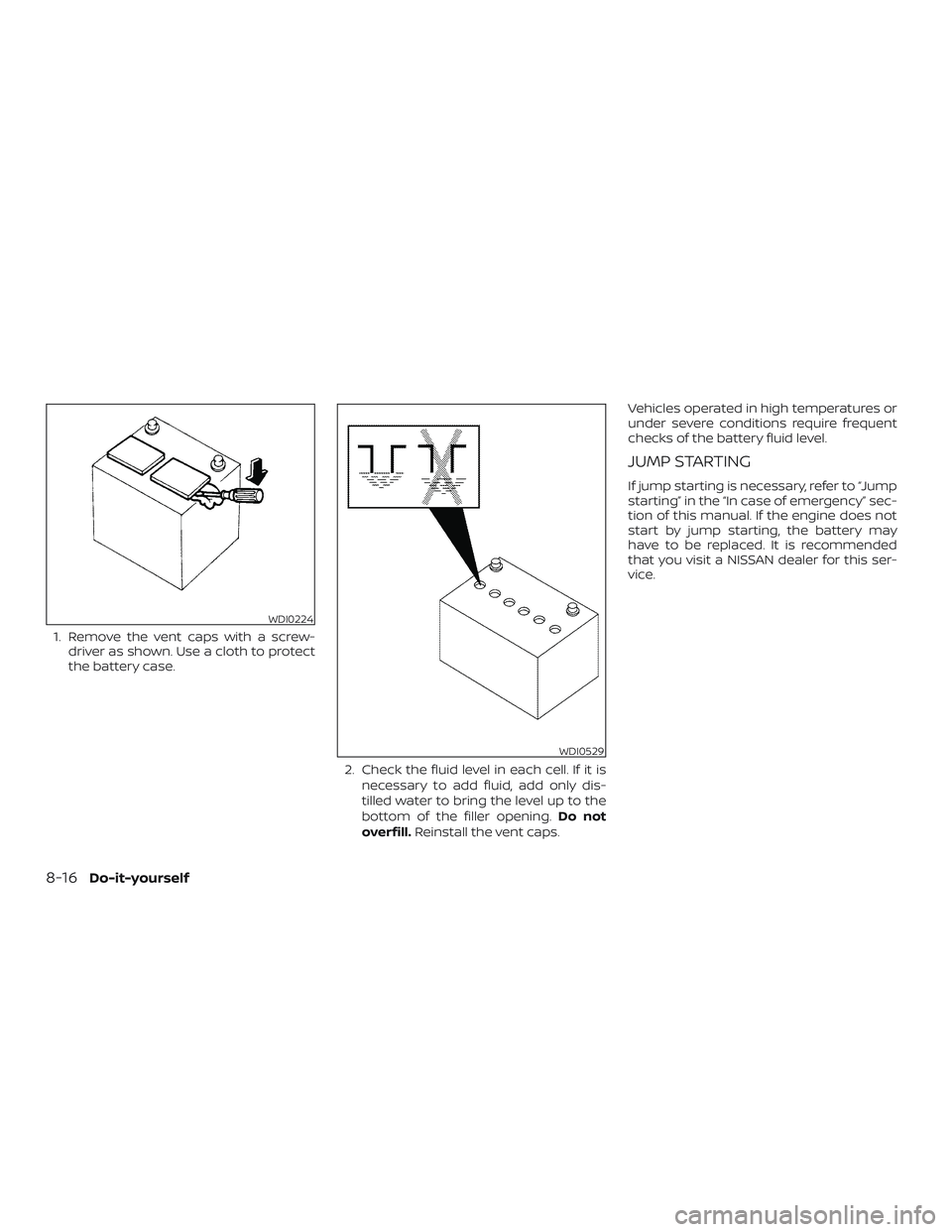 NISSAN NV PASSENGER VAN 2018  Owners Manual 1. Remove the vent caps with a screw-driver as shown. Use a cloth to protect
the battery case.
2. Check the fluid level in each cell. If it isnecessary to add fluid, add only dis-
tilled water to brin