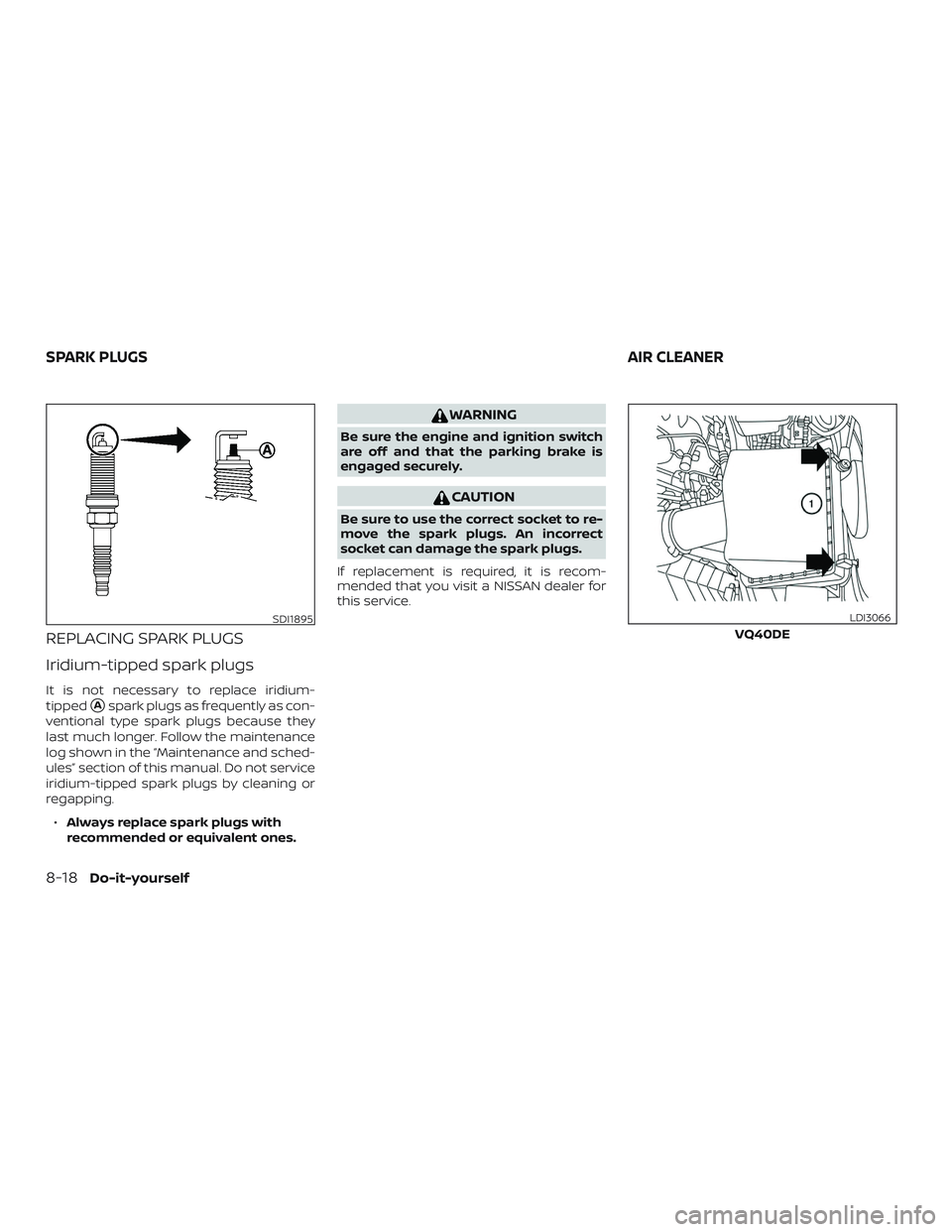 NISSAN NV PASSENGER VAN 2018  Owners Manual REPLACING SPARK PLUGS
Iridium-tipped spark plugs
It is not necessary to replace iridium-
tipped
Aspark plugs as frequently as con-
ventional type spark plugs because they
last much longer. Follow the