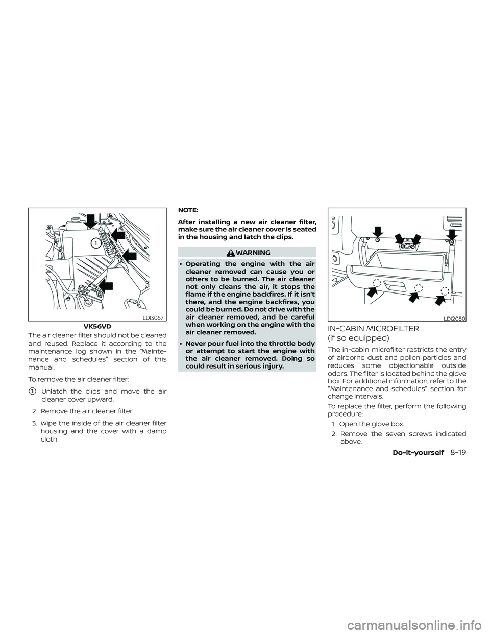 NISSAN NV PASSENGER VAN 2018  Owners Manual The air cleaner filter should not be cleaned
and reused. Replace it according to the
maintenance log shown in the “Mainte-
nance and schedules" section of this
manual.
To remove the air cleaner 
