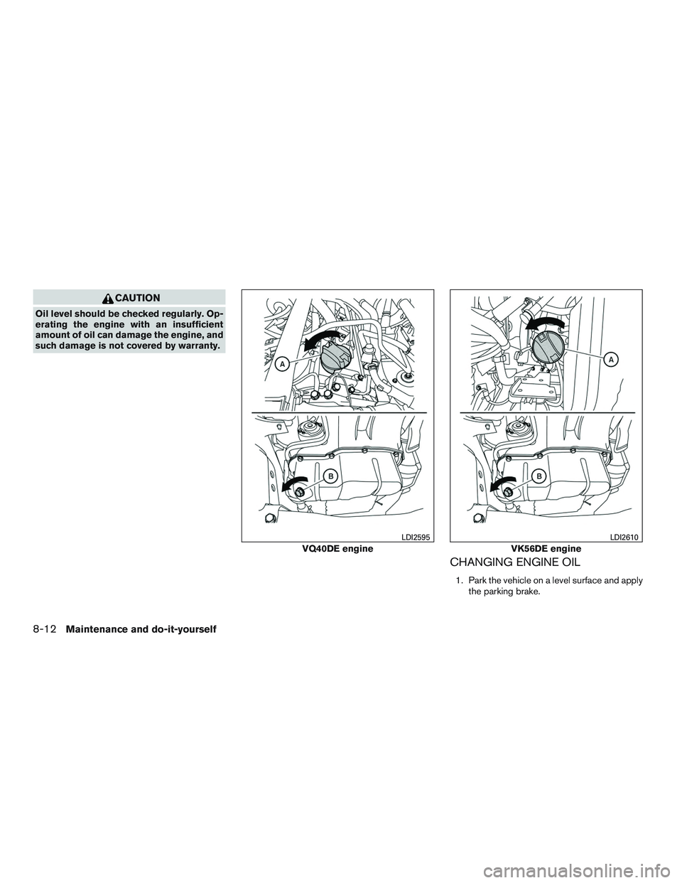 NISSAN NV PASSENGER VAN 2016  Owners Manual CAUTION
Oil level should be checked regularly. Op-
erating the engine with an insufficient
amount of oil can damage the engine, and
such damage is not covered by warranty.
CHANGING ENGINE OIL
1. Park 