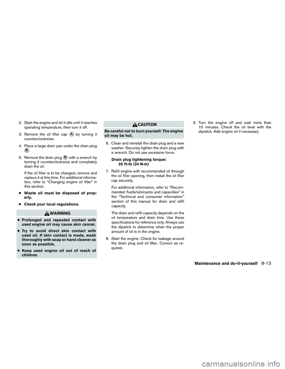 NISSAN NV PASSENGER VAN 2016  Owners Manual 2. Start the engine and let it idle until it reachesoperating temperature, then turn it off.
3. Remove the oil filler cap
Aby turning it
counterclockwise.
4. Place a large drain pan under the drain p