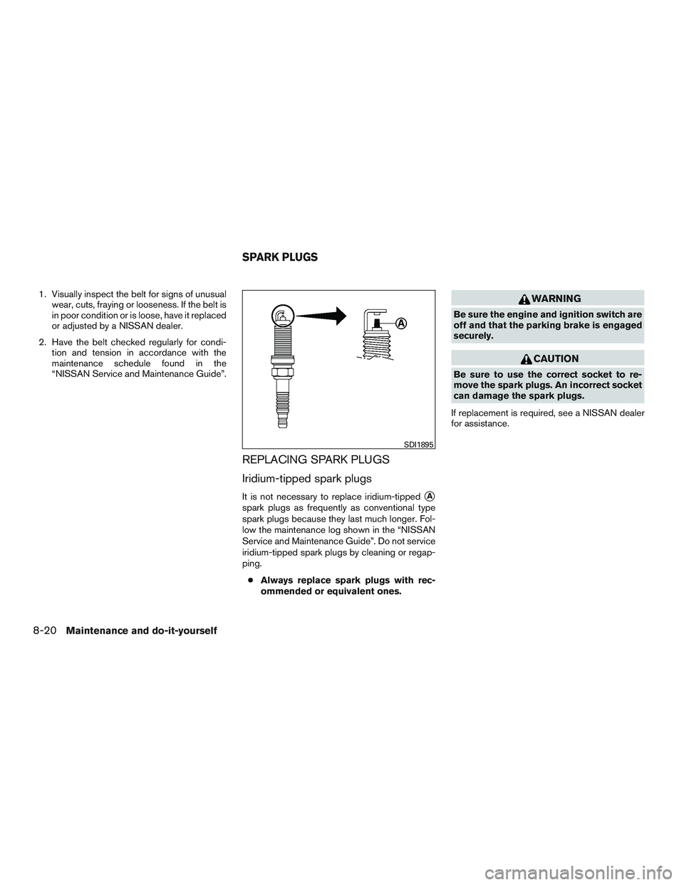 NISSAN NV PASSENGER VAN 2016  Owners Manual 1. Visually inspect the belt for signs of unusualwear, cuts, fraying or looseness. If the belt is
in poor condition or is loose, have it replaced
or adjusted by a NISSAN dealer.
2. Have the belt check