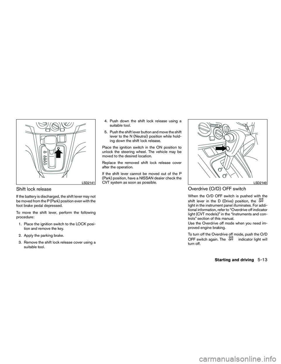 NISSAN NV200 2016 Owners Manual Shift lock release
If the battery is discharged, the shift lever may not
be moved from the P (Park) position even with the
foot brake pedal depressed.
To move the shift lever, perform the following
pr NISSAN NV200 2016 Owners Manual Shift lock release
If the battery is discharged, the shift lever may not
be moved from the P (Park) position even with the
foot brake pedal depressed.
To move the shift lever, perform the following
pr
