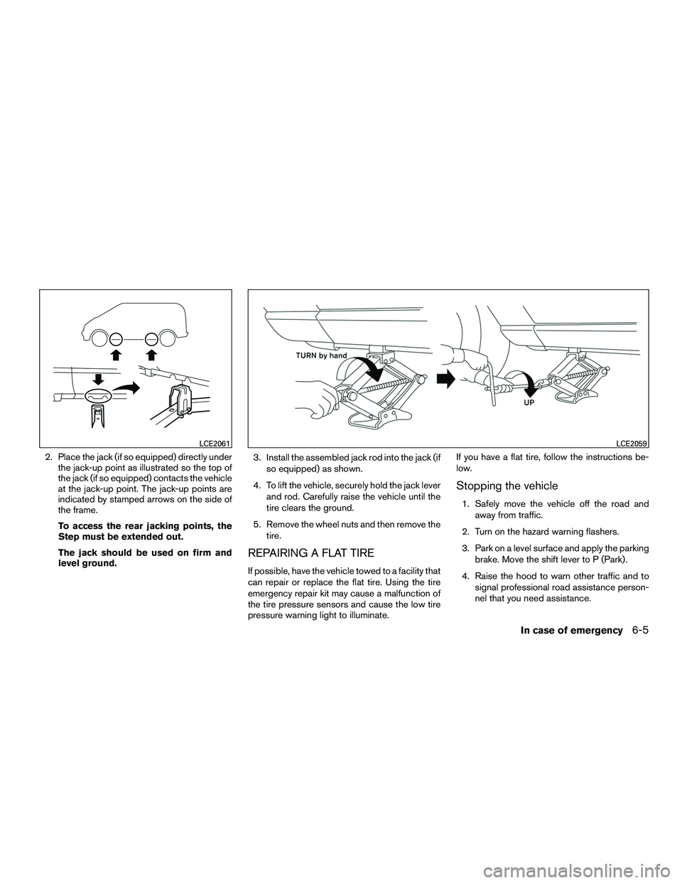 NISSAN NV200 2016  Owners Manual 2. Place the jack (if so equipped) directly underthe jack-up point as illustrated so the top of
the jack (if so equipped) contacts the vehicle
at the jack-up point. The jack-up points are
indicated by