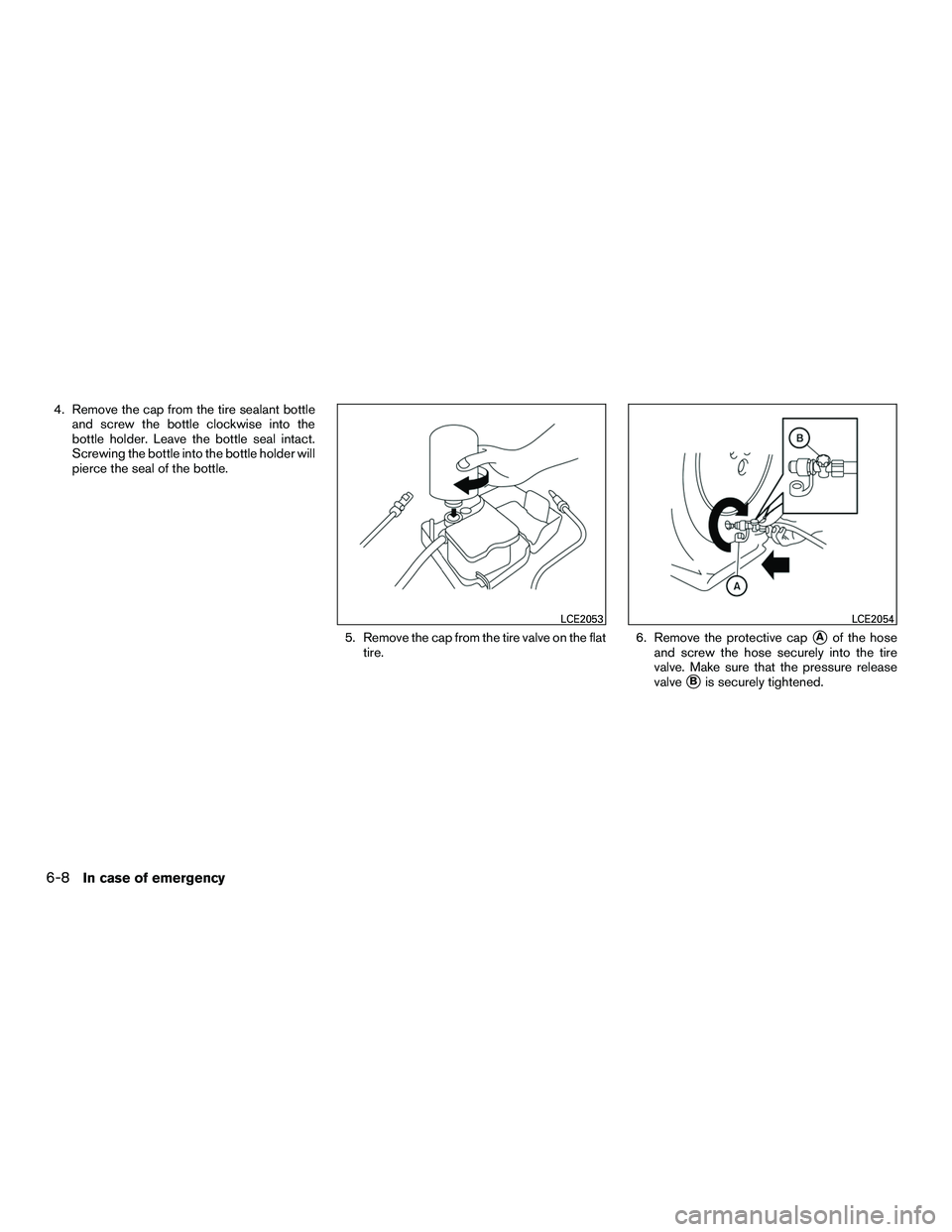 NISSAN NV200 2016  Owners Manual 4. Remove the cap from the tire sealant bottleand screw the bottle clockwise into the
bottle holder. Leave the bottle seal intact.
Screwing the bottle into the bottle holder will
pierce the seal of th