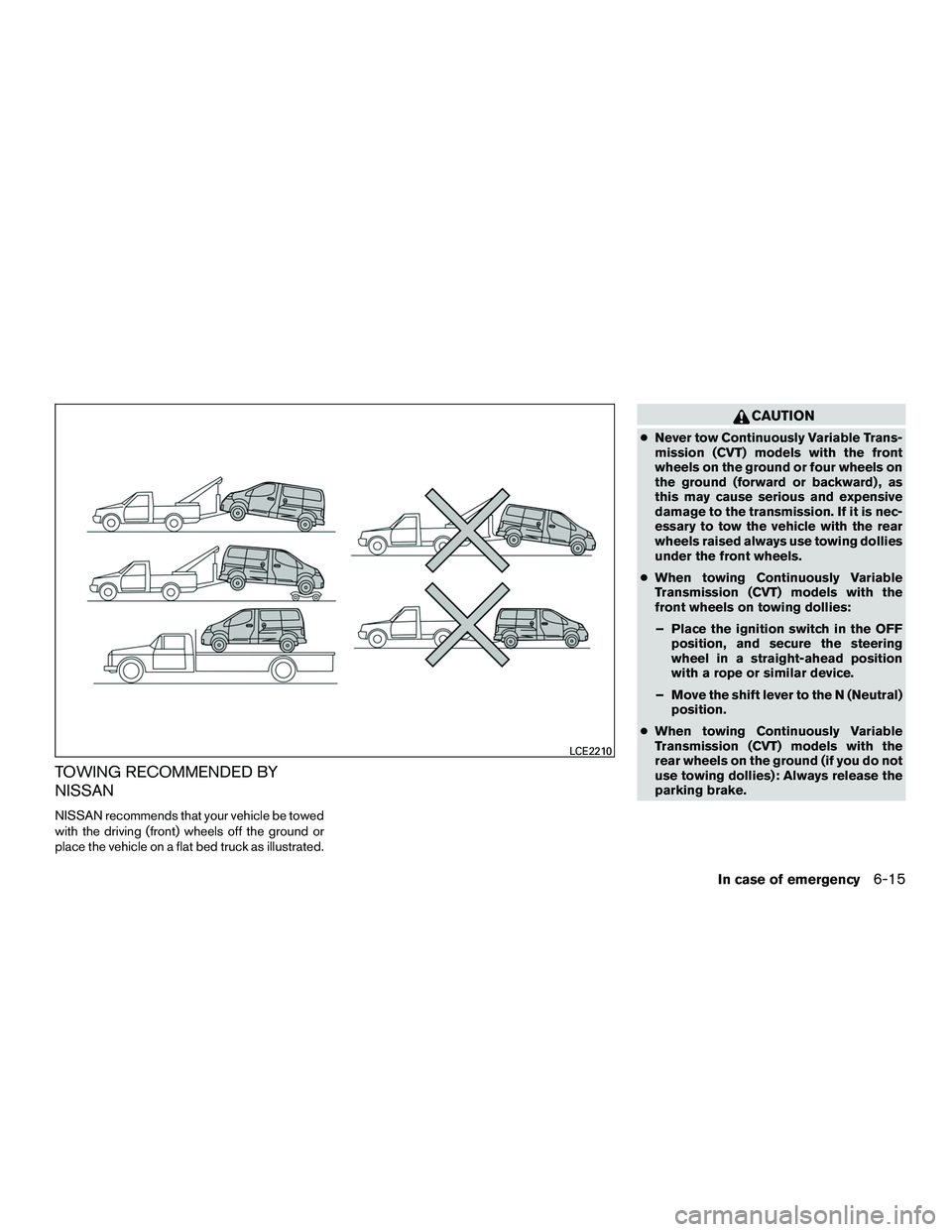 NISSAN NV200 2016 Owners Manual TOWING RECOMMENDED BY
NISSAN
NISSAN recommends that your vehicle be towed
with the driving (front) wheels off the ground or
place the vehicle on a flat bed truck as illustrated.
CAUTION
●Never tow C NISSAN NV200 2016 Owners Manual TOWING RECOMMENDED BY
NISSAN
NISSAN recommends that your vehicle be towed
with the driving (front) wheels off the ground or
place the vehicle on a flat bed truck as illustrated.
CAUTION
●Never tow C