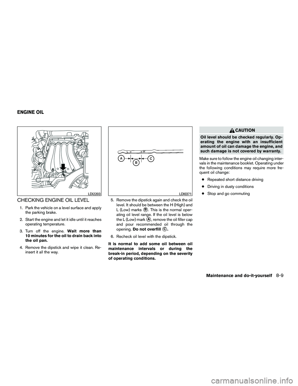 NISSAN NV200 2016 Owners Manual CHECKING ENGINE OIL LEVEL
1. Park the vehicle on a level surface and applythe parking brake.
2. Start the engine and let it idle until it reaches operating temperature.
3. Turn off the engine. Wait mo NISSAN NV200 2016 Owners Manual CHECKING ENGINE OIL LEVEL
1. Park the vehicle on a level surface and applythe parking brake.
2. Start the engine and let it idle until it reaches operating temperature.
3. Turn off the engine. Wait mo