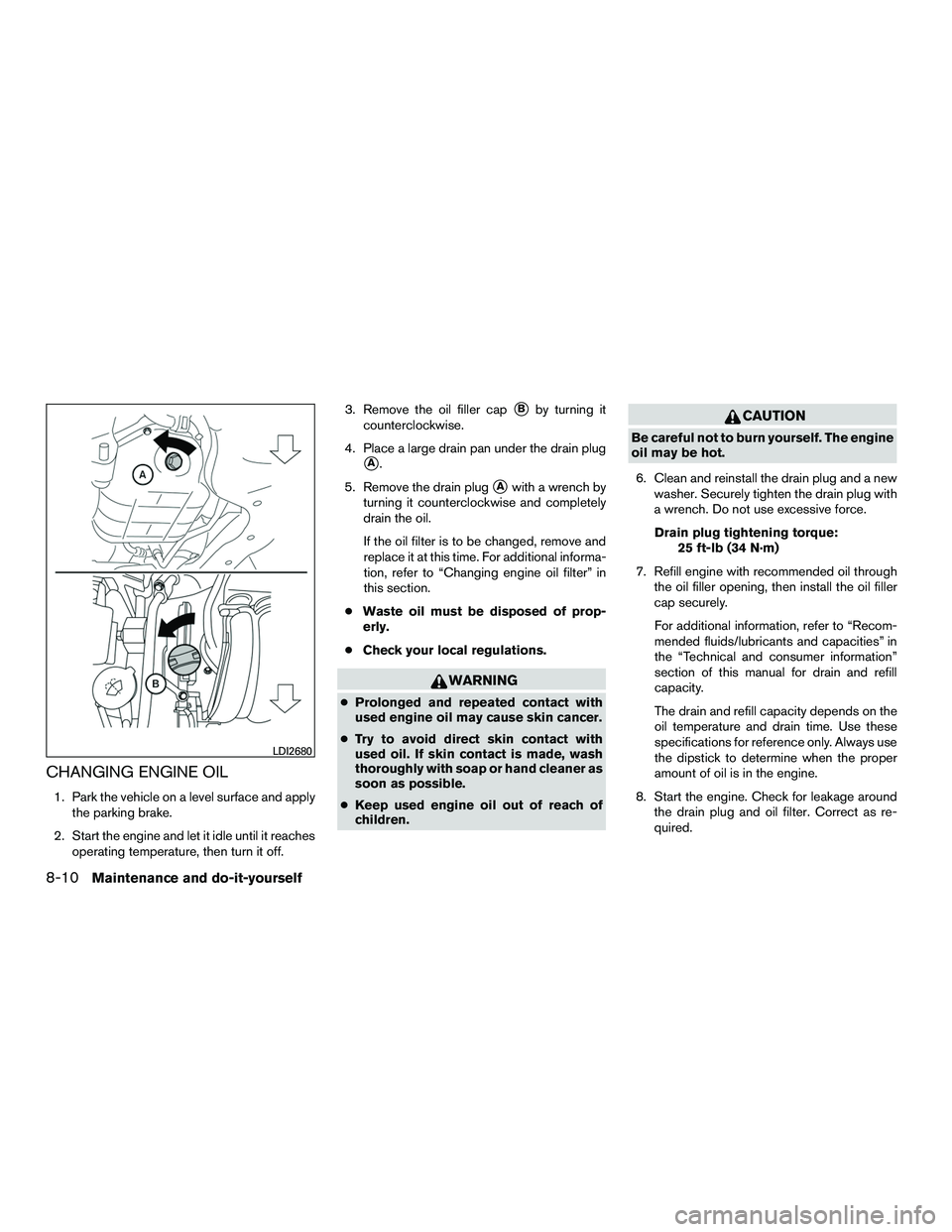 NISSAN NV200 2016 Owners Manual CHANGING ENGINE OIL
1. Park the vehicle on a level surface and applythe parking brake.
2. Start the engine and let it idle until it reaches operating temperature, then turn it off. 3. Remove the oil f NISSAN NV200 2016 Owners Manual CHANGING ENGINE OIL
1. Park the vehicle on a level surface and applythe parking brake.
2. Start the engine and let it idle until it reaches operating temperature, then turn it off. 3. Remove the oil f