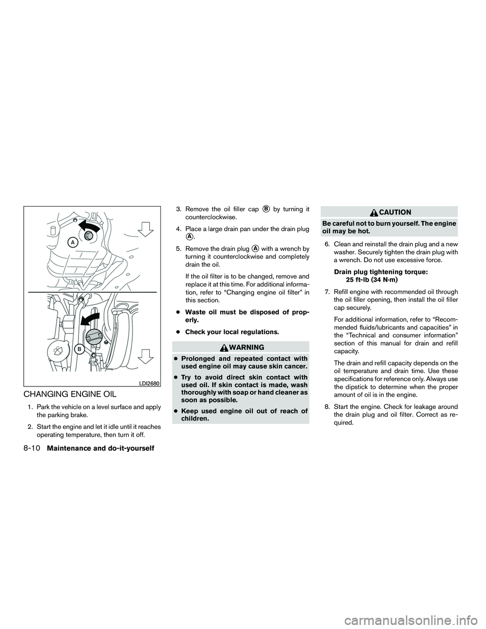 NISSAN NV200 2016  Owners Manual CHANGING ENGINE OIL
1. Park the vehicle on a level surface and applythe parking brake.
2. Start the engine and let it idle until it reaches operating temperature, then turn it off. 3. Remove the oil f