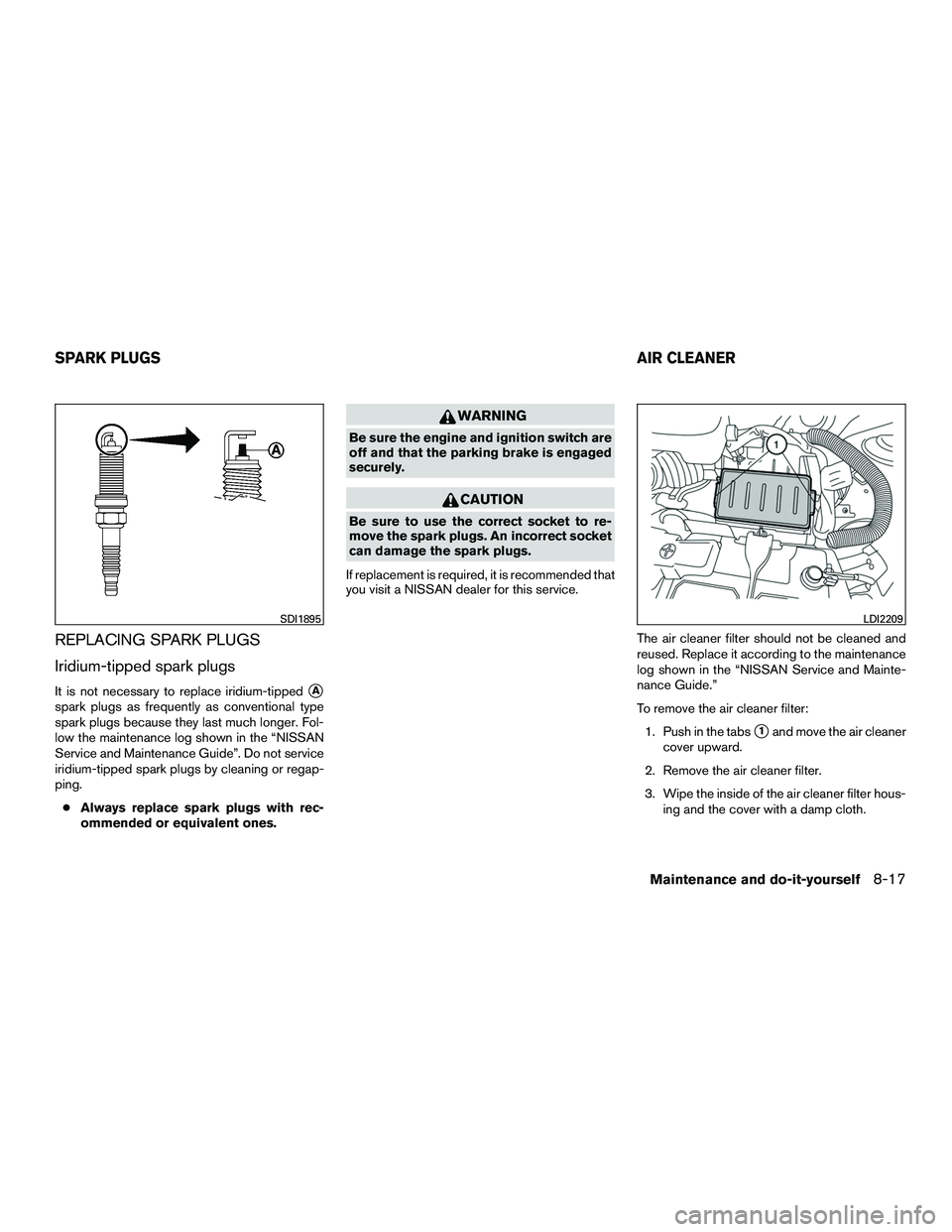 NISSAN NV200 2016  Owners Manual REPLACING SPARK PLUGS
Iridium-tipped spark plugs
It is not necessary to replace iridium-tippedA
spark plugs as frequently as conventional type
spark plugs because they last much longer. Fol-
low the 