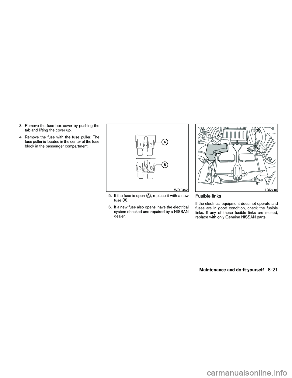 NISSAN NV200 2016  Owners Manual 3. Remove the fuse box cover by pushing thetab and lifting the cover up.
4. Remove the fuse with the fuse puller. The fuse puller is located in the center of the fuse
block in the passenger compartmen