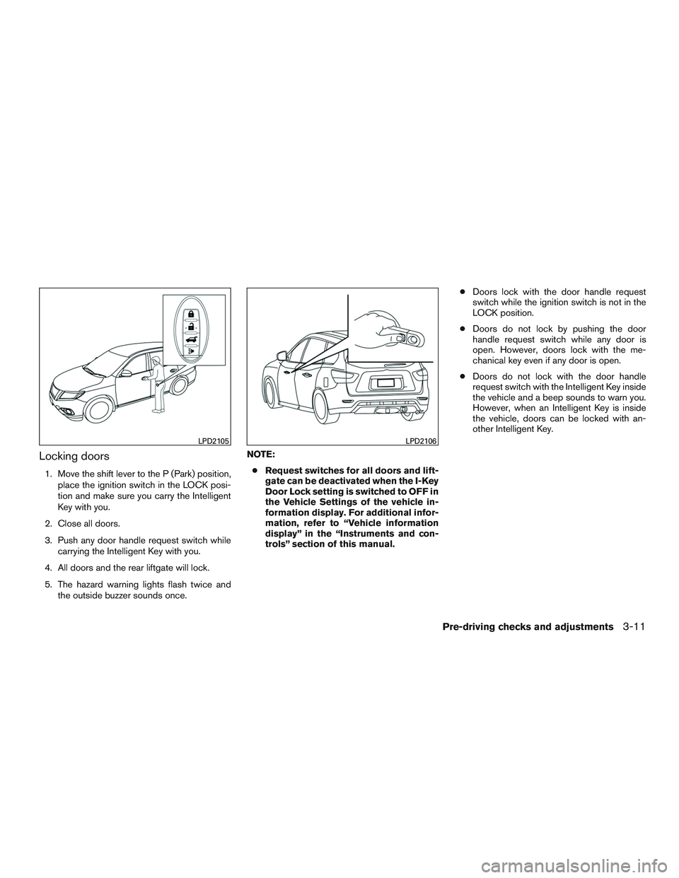 NISSAN PATHFINDER HYBRID 2015 Owners Manual Locking doors
1. Move the shift lever to the P (Park) position,
place the ignition switch in the LOCK posi-
tion and make sure you carry the Intelligent
Key with you.
2. Close all doors.
3. Push any d NISSAN PATHFINDER HYBRID 2015 Owners Manual Locking doors
1. Move the shift lever to the P (Park) position,
place the ignition switch in the LOCK posi-
tion and make sure you carry the Intelligent
Key with you.
2. Close all doors.
3. Push any d