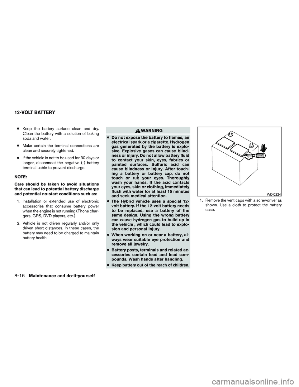 NISSAN PATHFINDER HYBRID 2015  Owners Manual ●Keep the battery surface clean and dry.
Clean the battery with a solution of baking
soda and water.
●Make certain the terminal connections are
clean and securely tightened.
●If the vehicle is n