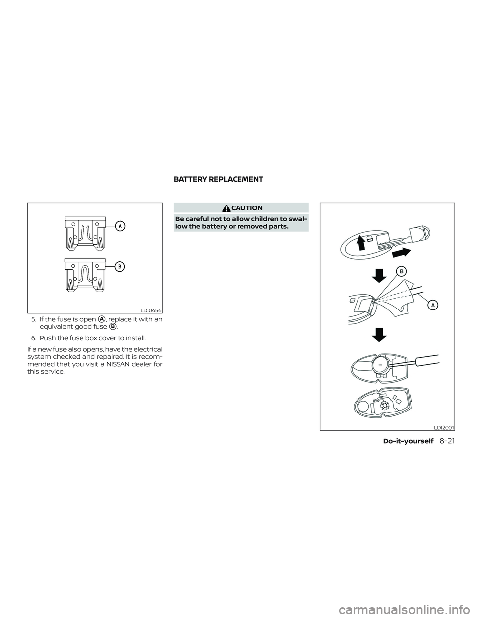 NISSAN ROGUE HYBRID 2018  Owners Manual 5. If the fuse is openA, replace it with an
equivalent good fuse
B.
6. Push the fuse box cover to install.
If a new fuse also opens, have the electrical
system checked and repaired. It is recom-
men