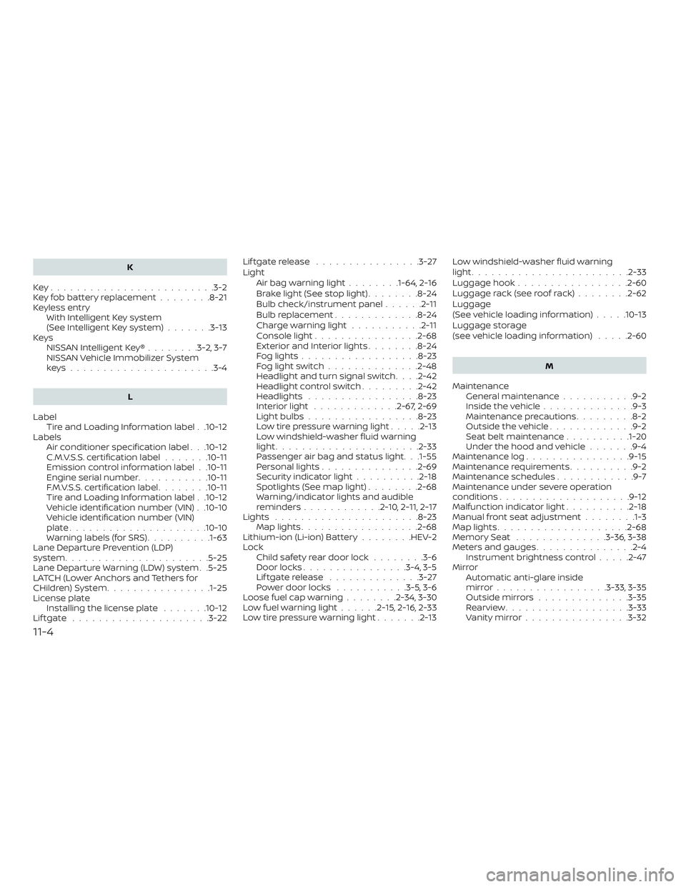 NISSAN ROGUE HYBRID 2018 Owners Manual K
Key.........................3-2
Key fob battery replacement ........8-21
Keyless entry With Intelligent Key system
(See Intelligent Key system) .......3-13
Keys NISSAN Intelligent Key® ........3-2, NISSAN ROGUE HYBRID 2018 Owners Manual K
Key.........................3-2
Key fob battery replacement ........8-21
Keyless entry With Intelligent Key system
(See Intelligent Key system) .......3-13
Keys NISSAN Intelligent Key® ........3-2,