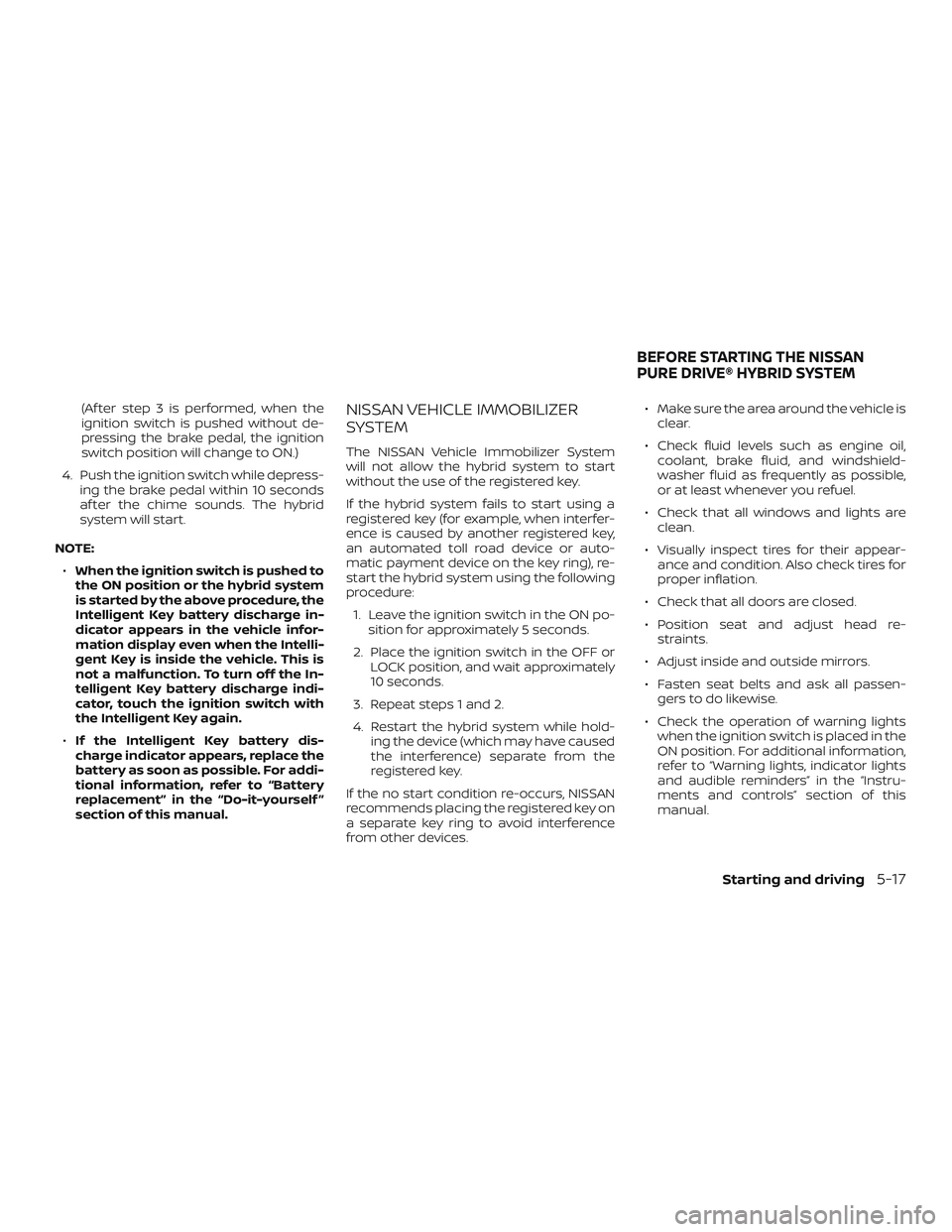 NISSAN ROGUE HYBRID 2019  Owners Manual (Af ter step 3 is performed, when the
ignition switch is pushed without de-
pressing the brake pedal, the ignition
switch position will change to ON.)
4. Push the ignition switch while depress- ing th