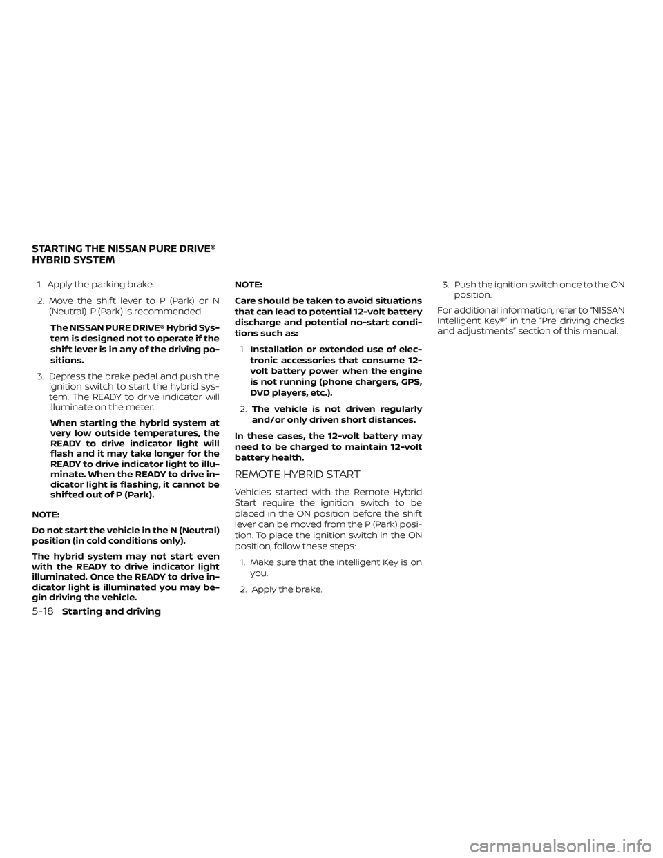 NISSAN ROGUE HYBRID 2019  Owners Manual 1. Apply the parking brake.
2. Move the shif t lever to P (Park) or N(Neutral). P (Park) is recommended.
The NISSAN PURE DRIVE® Hybrid Sys-
tem is designed not to operate if the
shif t lever is in an
