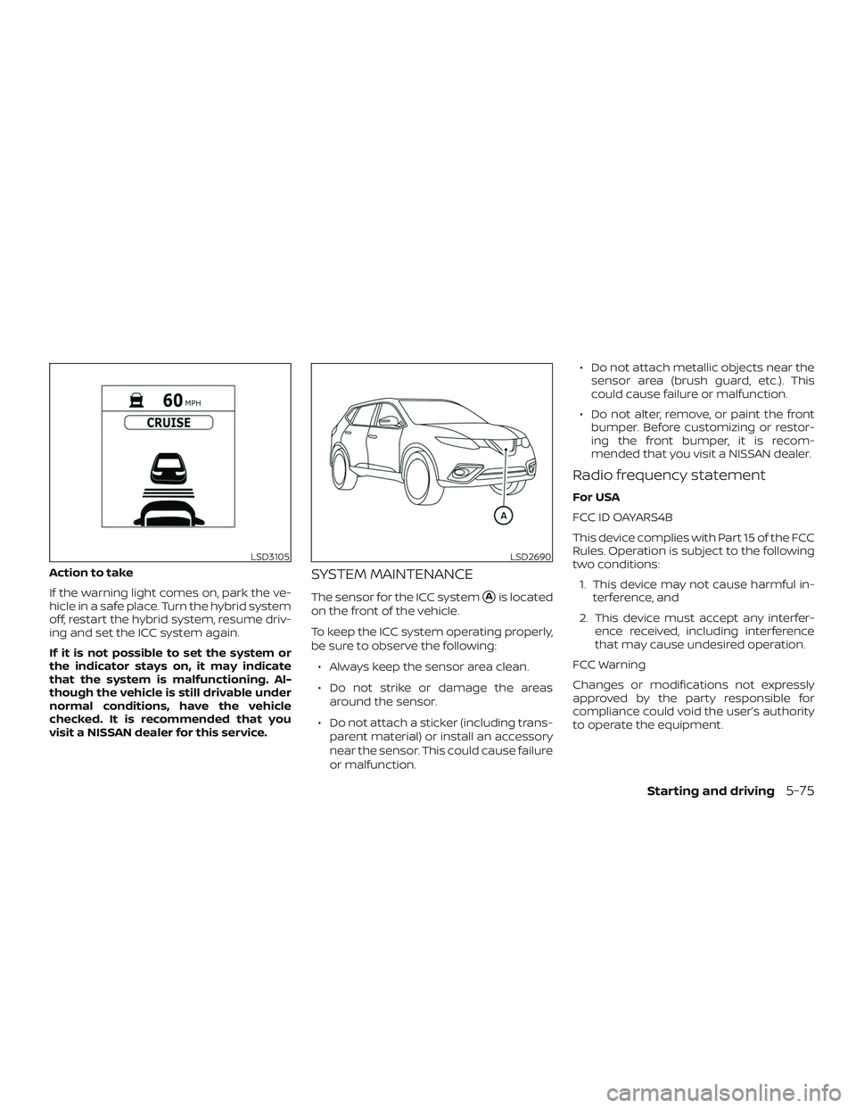 NISSAN ROGUE HYBRID 2019  Owners Manual Action to take
If the warning light comes on, park the ve-
hicle in a safe place. Turn the hybrid system
off, restart the hybrid system, resume driv-
ing and set the ICC system again.
If it is not pos