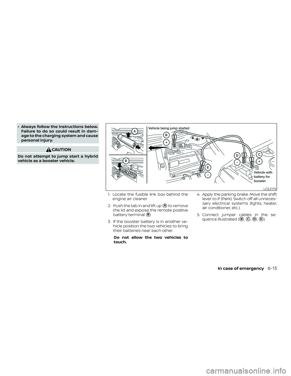 NISSAN ROGUE HYBRID 2019  Owners Manual ∙ Always follow the instructions below.Failure to do so could result in dam-
age to the charging system and cause
personal injury.
CAUTION
Do not attempt to jump start a hybrid
vehicle as a booster 