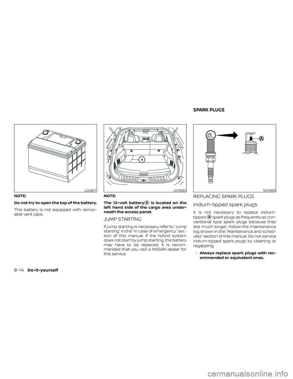 NISSAN ROGUE HYBRID 2019  Owners Manual NOTE:
Do not try to open the top of the battery.
This battery is not equipped with remov-
able vent caps.NOTE:
The 12–volt battery
Ais located on the
lef t hand side of the cargo area under-
neath 