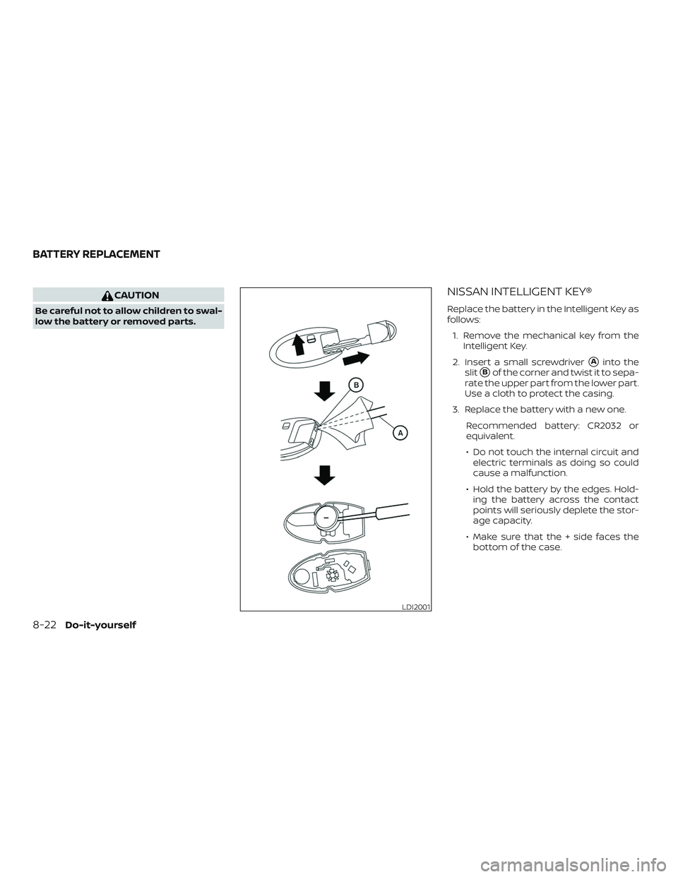 NISSAN ROGUE HYBRID 2019  Owners Manual CAUTION
Be careful not to allow children to swal-
low the battery or removed parts.
NISSAN INTELLIGENT KEY®
Replace the battery in the Intelligent Key as
follows:1. Remove the mechanical key from the