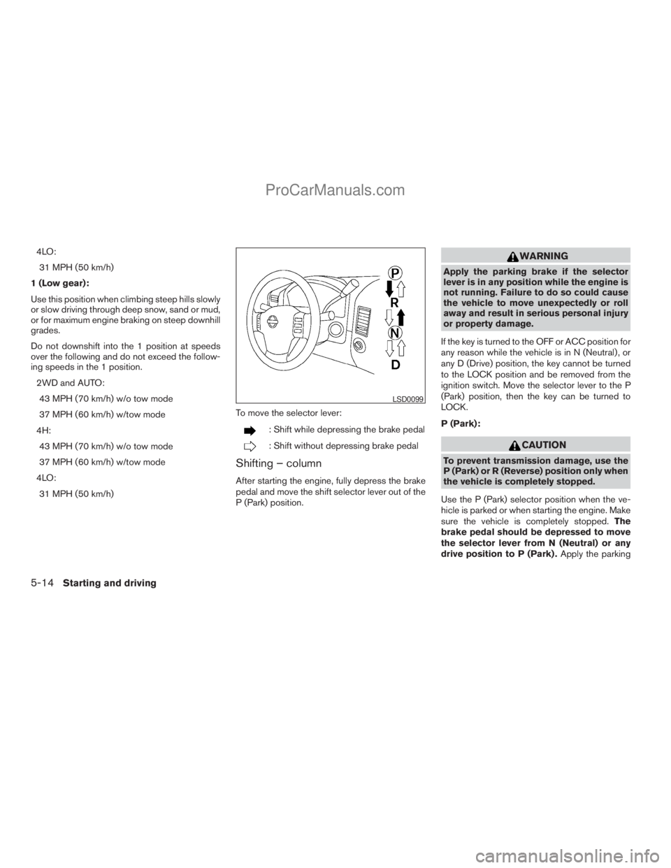NISSAN TITAN 2008  Owners Manual 4LO:
31 MPH (50 km/h)
1 (Low gear):
Use this position when climbing steep hills slowly
or slow driving through deep snow, sand or mud,
or for maximum engine braking on steep downhill
grades.
Do not do
