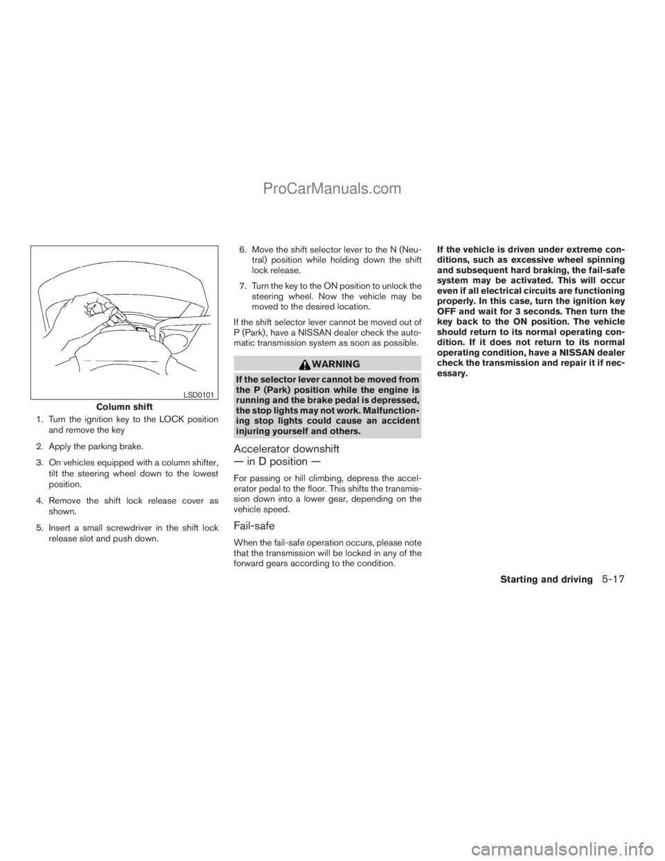 NISSAN TITAN 2008  Owners Manual 1. Turn the ignition key to the LOCK position
and remove the key
2. Apply the parking brake.
3. On vehicles equipped with a column shifter,
tilt the steering wheel down to the lowest
position.
4. Remo