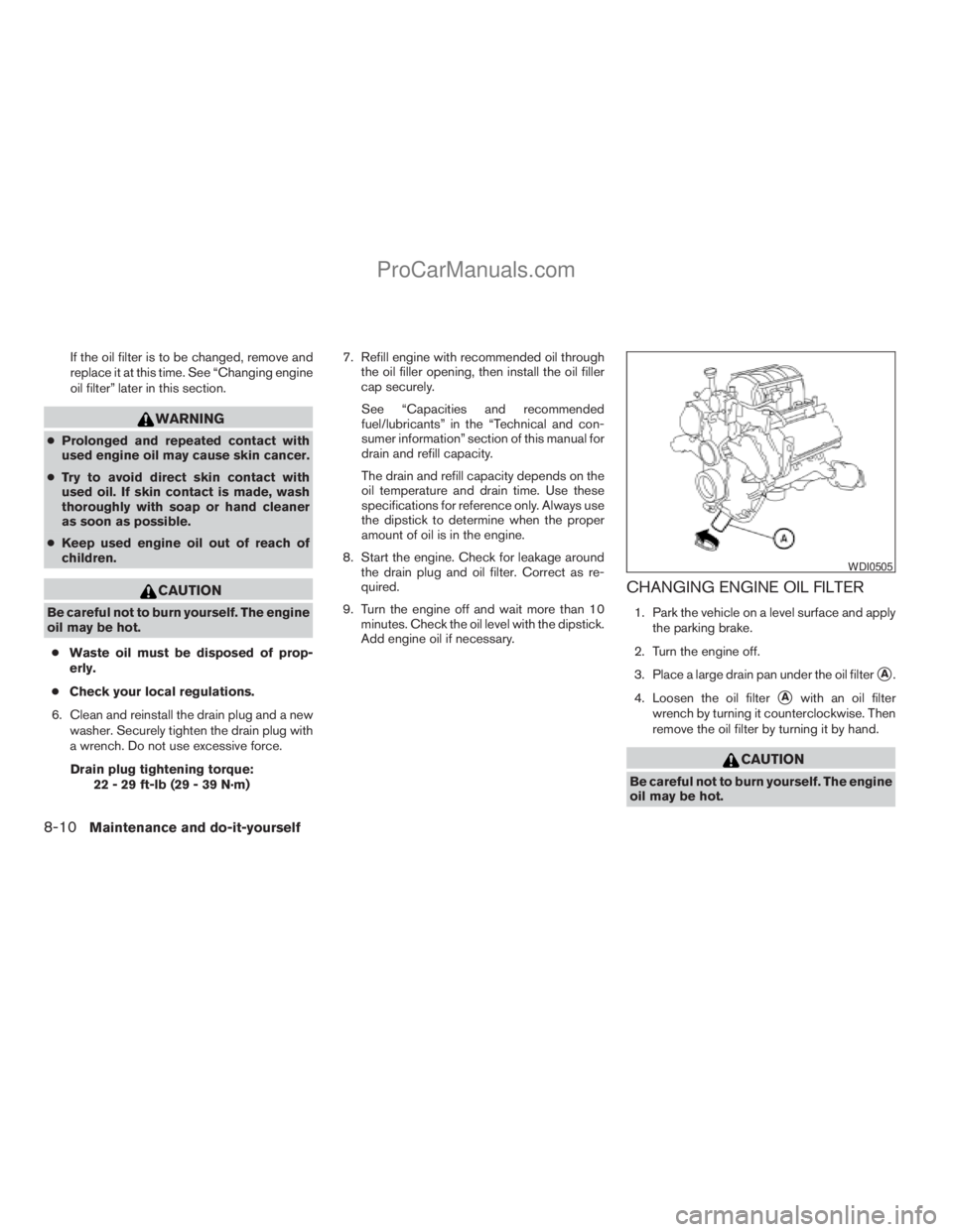 NISSAN TITAN 2008  Owners Manual If the oil filter is to be changed, remove and
replace it at this time. See “Changing engine
oil filter” later in this section.
WARNING
cProlonged and repeated contact with
used engine oil may cau