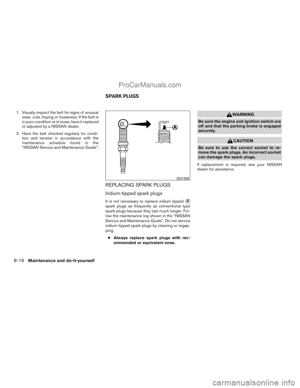 NISSAN TITAN 2008  Owners Manual 1. Visually inspect the belt for signs of unusual
wear, cuts, fraying or looseness. If the belt is
in poor condition or is loose, have it replaced
or adjusted by a NISSAN dealer.
2. Have the belt chec