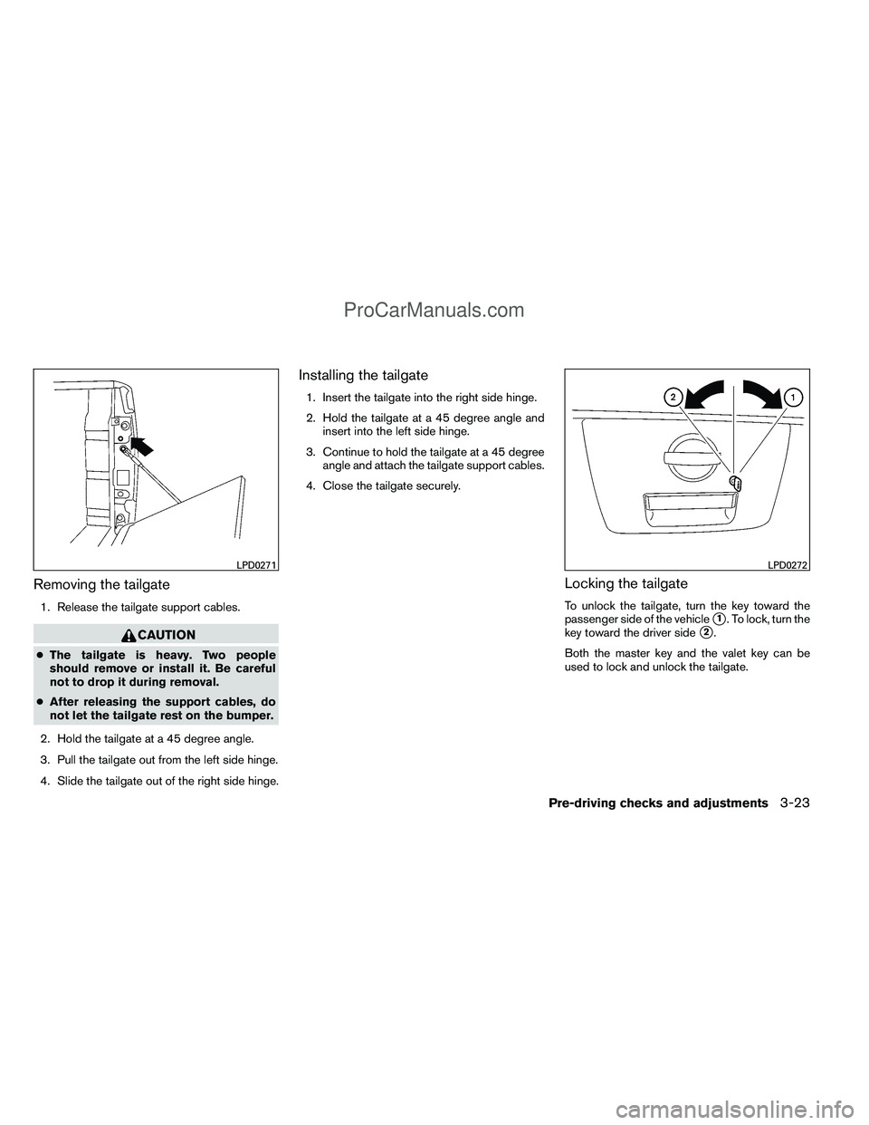 NISSAN TITAN 2012 Owners Manual Removing the tailgate
1. Release the tailgate support cables.
CAUTION
●The tailgate is heavy. Two people
should remove or install it. Be careful
not to drop it during removal.
● After releasing th