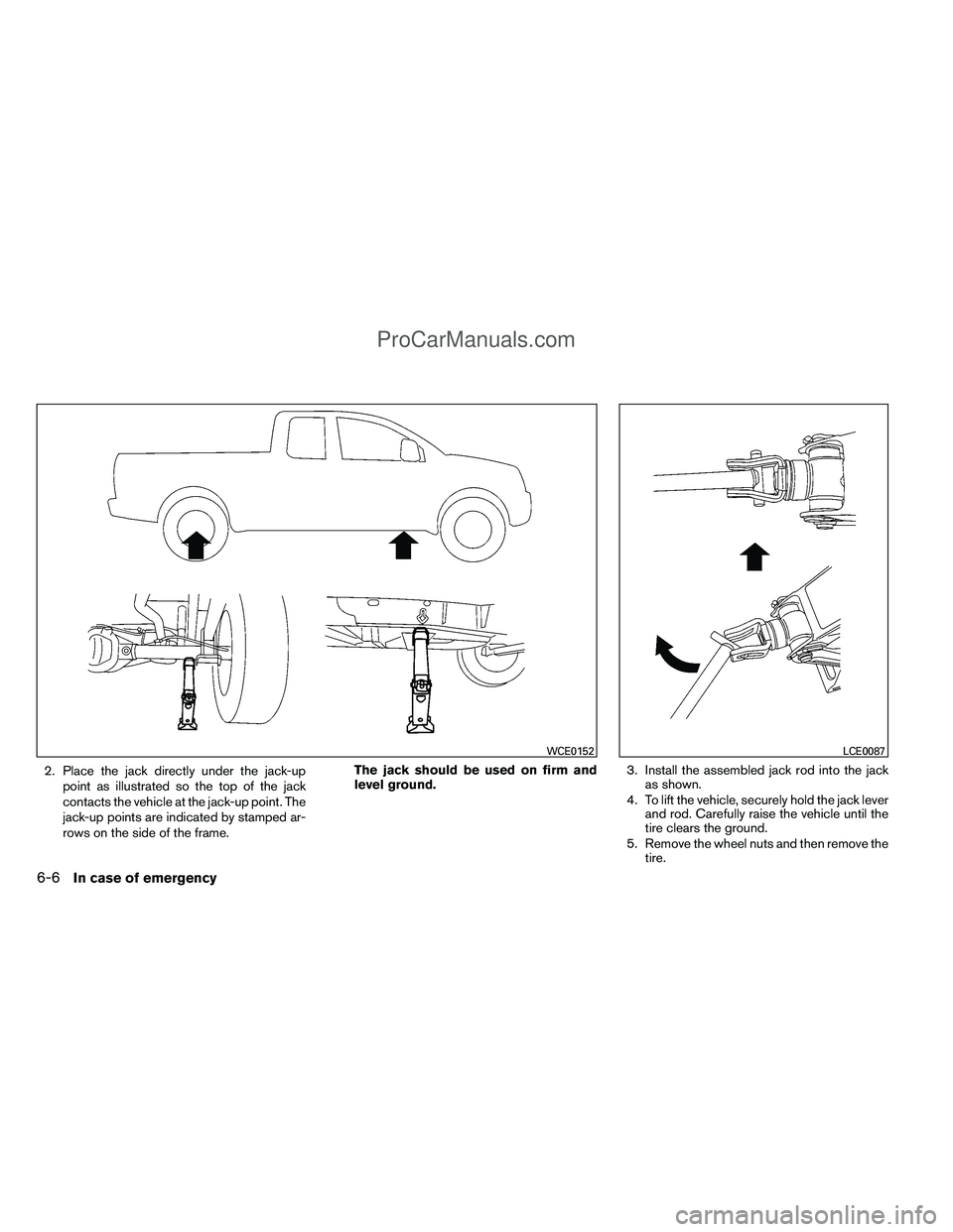 NISSAN TITAN 2012  Owners Manual 2. Place the jack directly under the jack-uppoint as illustrated so the top of the jack
contacts the vehicle at the jack-up point. The
jack-up points are indicated by stamped ar-
rows on the side of t