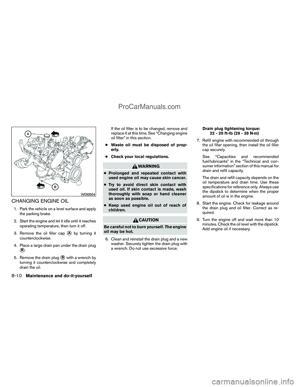 NISSAN TITAN 2012  Owners Manual CHANGING ENGINE OIL
1. Park the vehicle on a level surface and applythe parking brake.
2. Start the engine and let it idle until it reaches operating temperature, then turn it off.
3. Remove the oil f