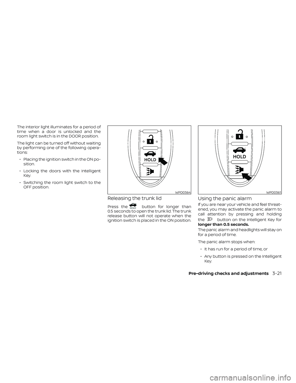 NISSAN VERSA 2019  Owners Manual The interior light illuminates for a period of
time when a door is unlocked and the
room light switch is in the DOOR position.
The light can be turned off without waiting
by performing one of the foll