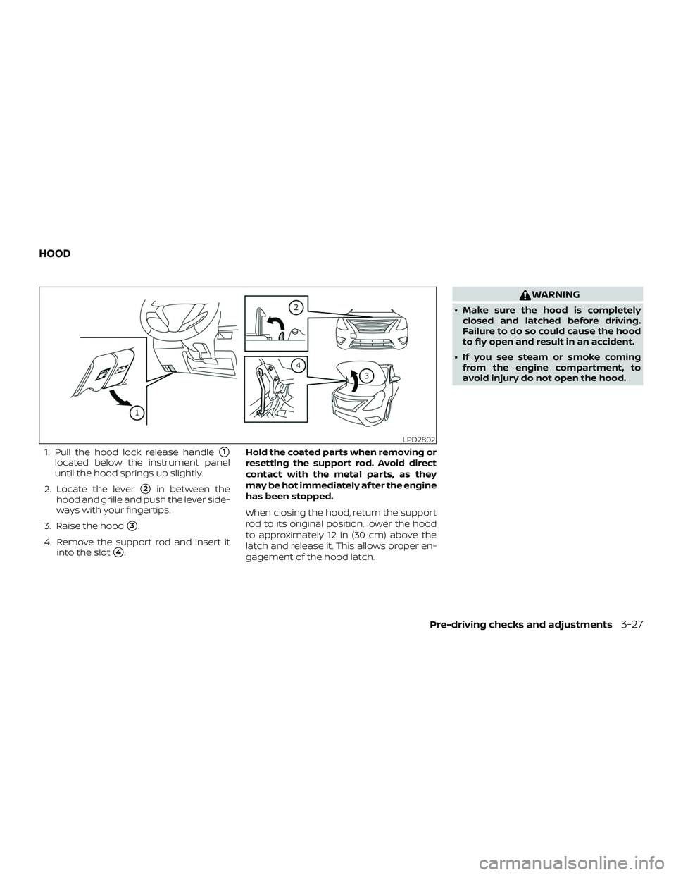 NISSAN VERSA 2019  Owners Manual 1. Pull the hood lock release handle1
located below the instrument panel
until the hood springs up slightly.
2. Locate the lever
2in between the
hood and grille and push the lever side-
ways with yo