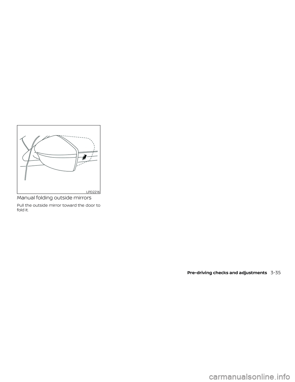NISSAN VERSA 2019 Owners Manual Manual folding outside mirrors
Pull the outside mirror toward the door to
fold it.
LPD2216
Pre-driving checks and adjustments3-35 NISSAN VERSA 2019 Owners Manual Manual folding outside mirrors
Pull the outside mirror toward the door to
fold it.
LPD2216
Pre-driving checks and adjustments3-35