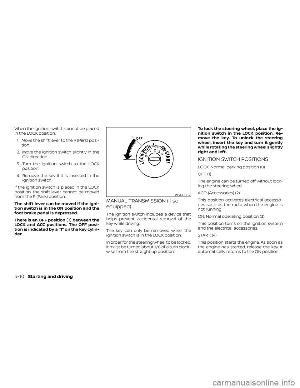 NISSAN VERSA 2019  Owners Manual When the ignition switch cannot be placed
in the LOCK position:1. Move the shif t lever to the P (Park) posi- tion.
2. Move the ignition switch slightly in the ON direction.
3. Turn the ignition switc